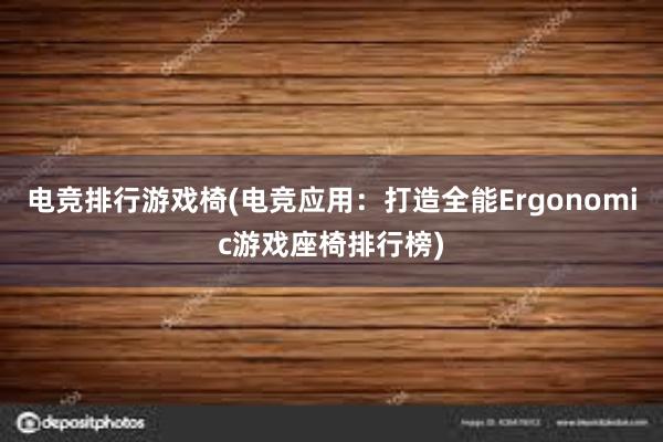 电竞排行游戏椅(电竞应用：打造全能Ergonomic游戏座椅排行榜)