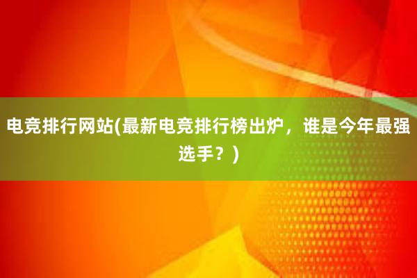 电竞排行网站(最新电竞排行榜出炉，谁是今年最强选手？)