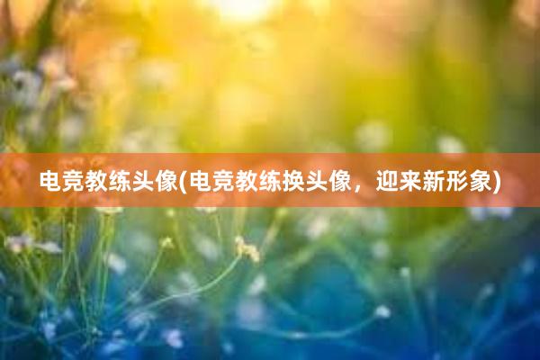 电竞教练头像(电竞教练换头像，迎来新形象)