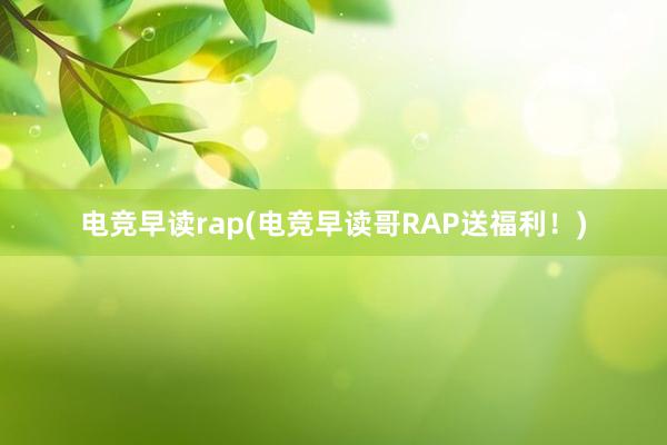 电竞早读rap(电竞早读哥RAP送福利！)