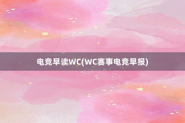 电竞早读WC(WC赛事电竞早报)