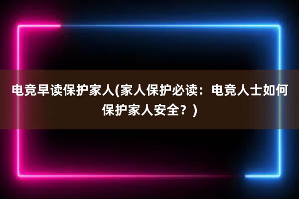 电竞早读保护家人(家人保护必读：电竞人士如何保护家人安全？)