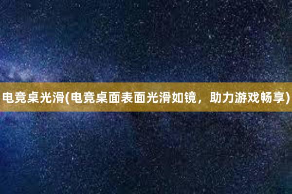 电竞桌光滑(电竞桌面表面光滑如镜，助力游戏畅享)