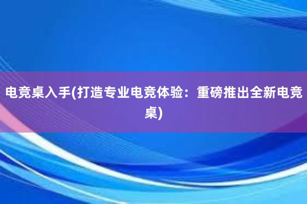 电竞桌入手(打造专业电竞体验：重磅推出全新电竞桌)