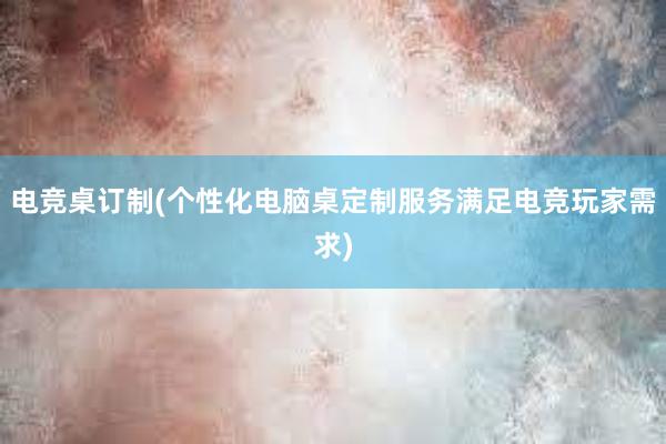 电竞桌订制(个性化电脑桌定制服务满足电竞玩家需求)