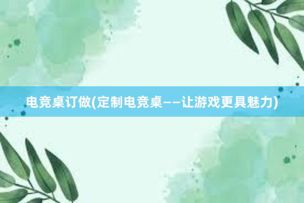 电竞桌订做(定制电竞桌——让游戏更具魅力)