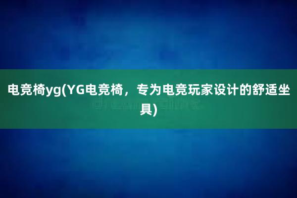 电竞椅yg(YG电竞椅，专为电竞玩家设计的舒适坐具)