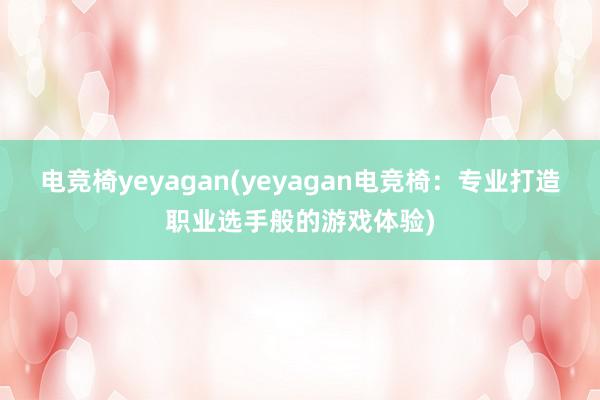 电竞椅yeyagan(yeyagan电竞椅：专业打造职业选手般的游戏体验)