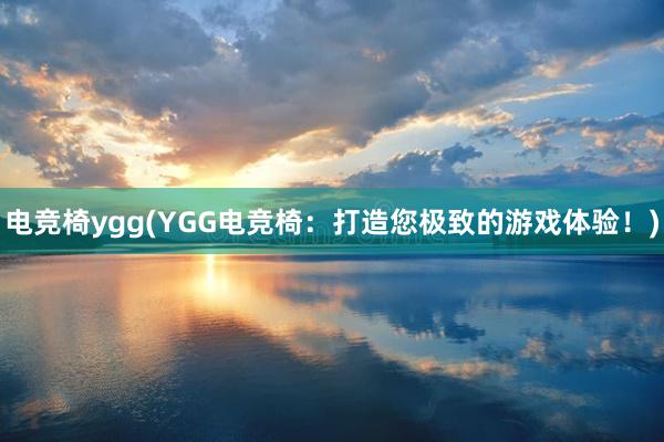 电竞椅ygg(YGG电竞椅：打造您极致的游戏体验！)