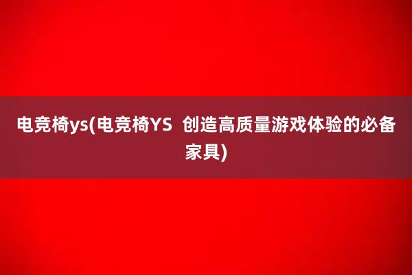 电竞椅ys(电竞椅YS  创造高质量游戏体验的必备家具)