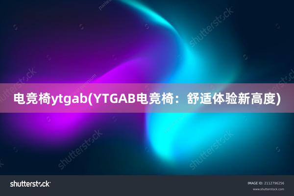 电竞椅ytgab(YTGAB电竞椅：舒适体验新高度)