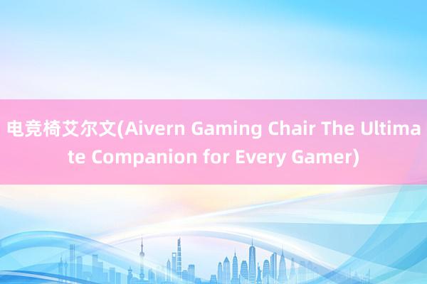 电竞椅艾尔文(Aivern Gaming Chair The Ultimate Companion for Every Gamer)