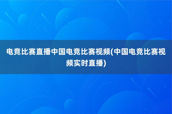 电竞比赛直播中国电竞比赛视频(中国电竞比赛视频实时直播)