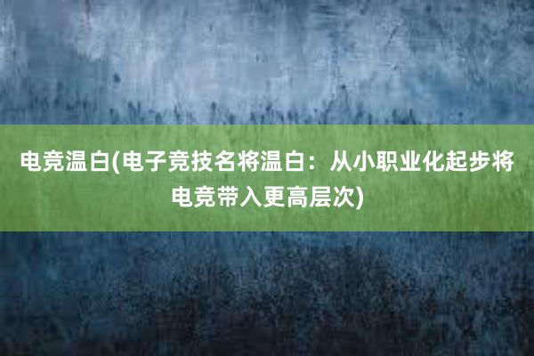 电竞温白(电子竞技名将温白：从小职业化起步将电竞带入更高层次)