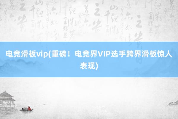 电竞滑板vip(重磅！电竞界VIP选手跨界滑板惊人表现)