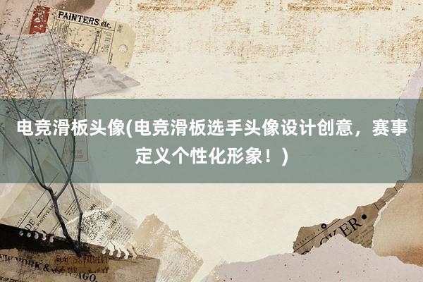 电竞滑板头像(电竞滑板选手头像设计创意，赛事定义个性化形象！)