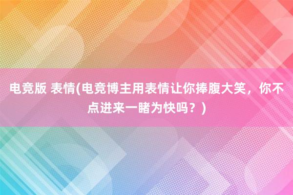 电竞版 表情(电竞博主用表情让你捧腹大笑，你不点进来一睹为快吗？)