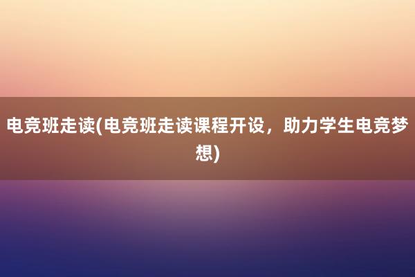 电竞班走读(电竞班走读课程开设，助力学生电竞梦想)