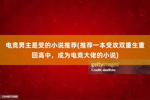 电竞男主是受的小说推荐(推荐一本受攻双重生重回高中，成为电竞大佬的小说)