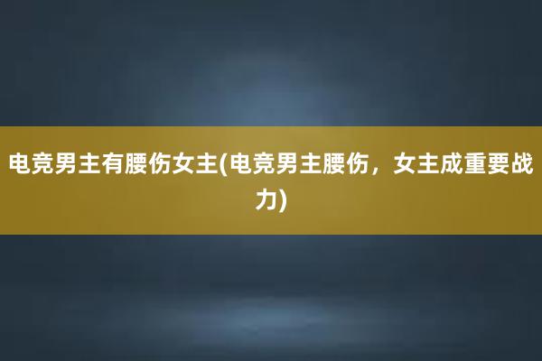 电竞男主有腰伤女主(电竞男主腰伤，女主成重要战力)