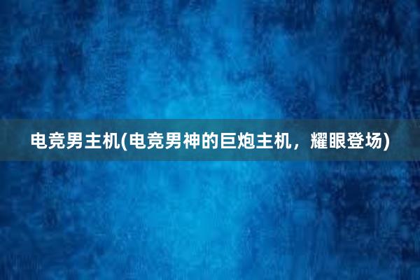 电竞男主机(电竞男神的巨炮主机，耀眼登场)