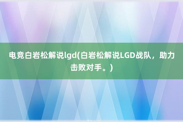 电竞白岩松解说lgd(白岩松解说LGD战队，助力击败对手。)