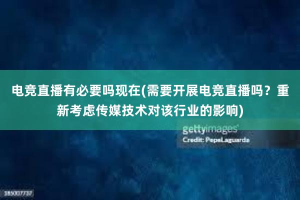 电竞直播有必要吗现在(需要开展电竞直播吗？重新考虑传媒技术对该行业的影响)