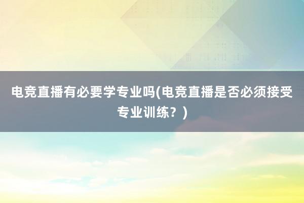 电竞直播有必要学专业吗(电竞直播是否必须接受专业训练？)