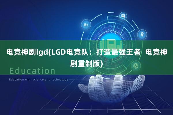 电竞神剧lgd(LGD电竞队：打造最强王者  电竞神剧重制版)