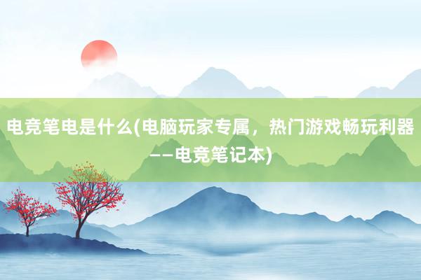 电竞笔电是什么(电脑玩家专属，热门游戏畅玩利器——电竞笔记本)