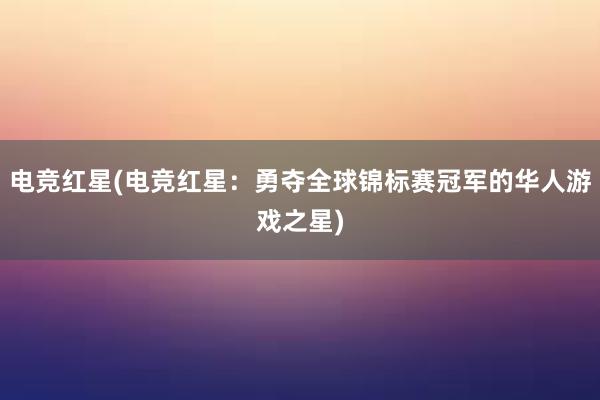 电竞红星(电竞红星：勇夺全球锦标赛冠军的华人游戏之星)