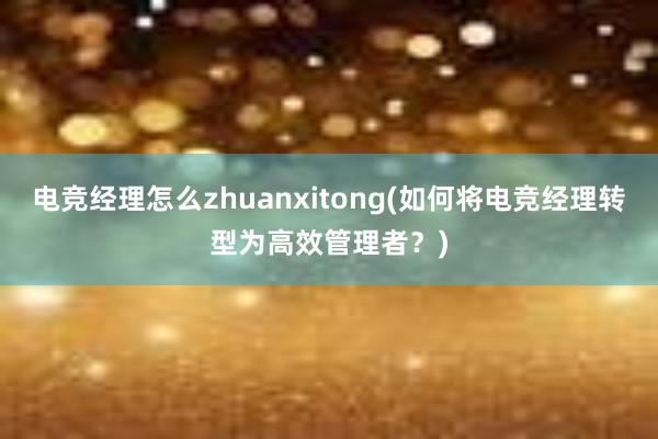 电竞经理怎么zhuanxitong(如何将电竞经理转型为高效管理者？)