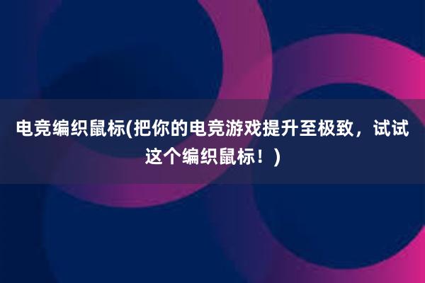 电竞编织鼠标(把你的电竞游戏提升至极致，试试这个编织鼠标！)