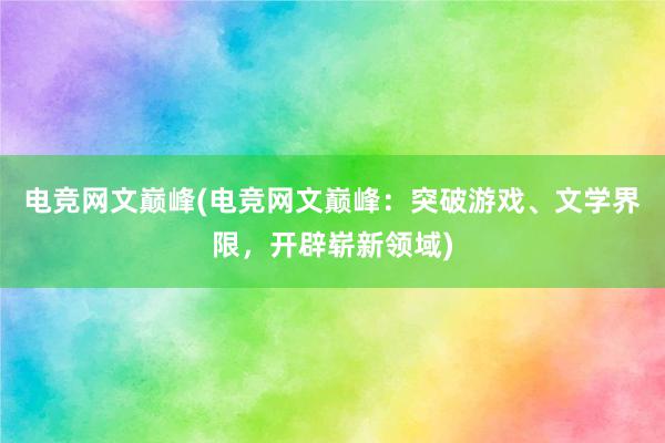 电竞网文巅峰(电竞网文巅峰：突破游戏、文学界限，开辟崭新领域)