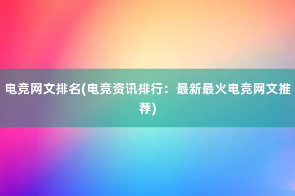 电竞网文排名(电竞资讯排行：最新最火电竞网文推荐)