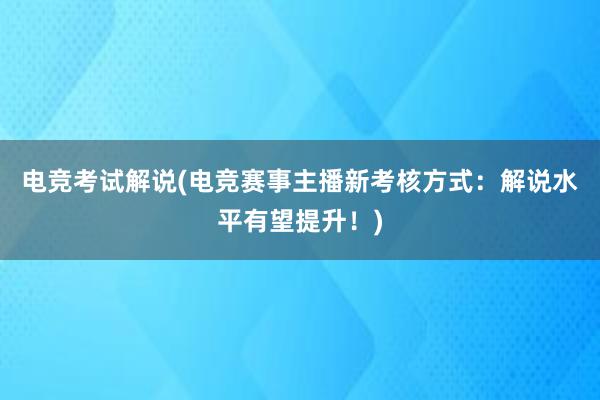 电竞考试解说(电竞赛事主播新考核方式：解说水平有望提升！)