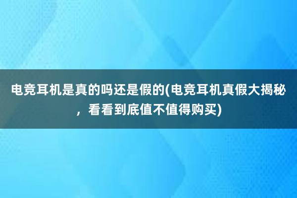 电竞耳机是真的吗还是假的(电竞耳机真假大揭秘，看看到底值不值得购买)