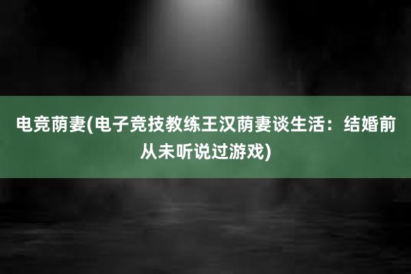 电竞荫妻(电子竞技教练王汉荫妻谈生活：结婚前从未听说过游戏)