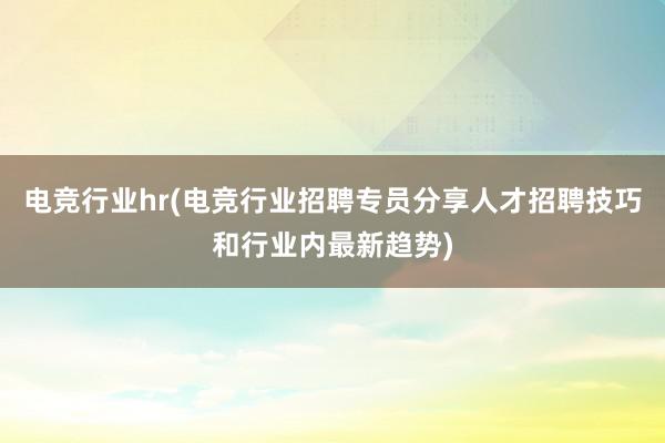 电竞行业hr(电竞行业招聘专员分享人才招聘技巧和行业内最新趋势)