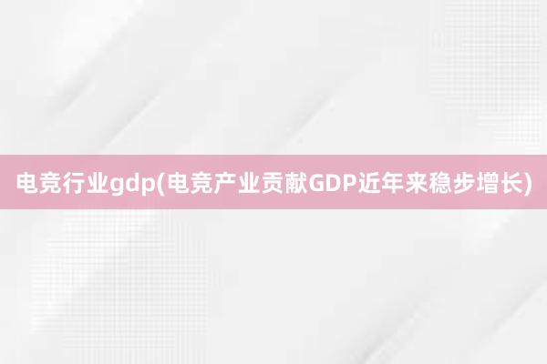 电竞行业gdp(电竞产业贡献GDP近年来稳步增长)