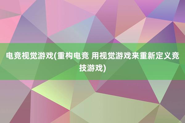 电竞视觉游戏(重构电竞 用视觉游戏来重新定义竞技游戏)