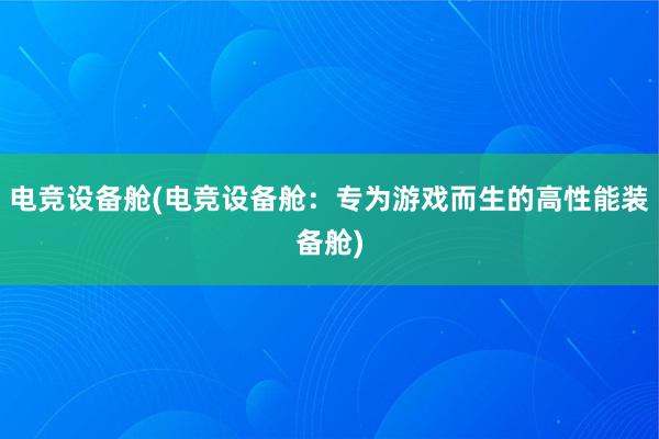 电竞设备舱(电竞设备舱：专为游戏而生的高性能装备舱)