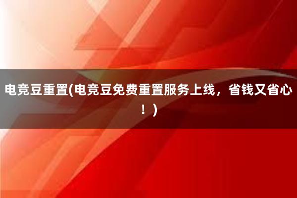 电竞豆重置(电竞豆免费重置服务上线，省钱又省心！)