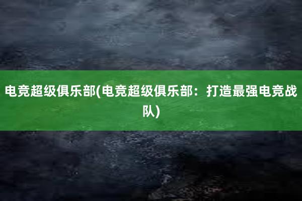 电竞超级俱乐部(电竞超级俱乐部：打造最强电竞战队)