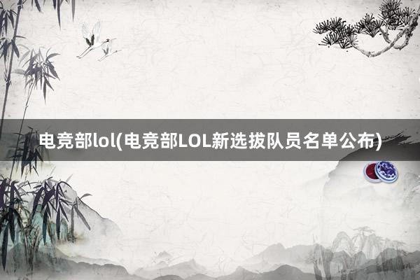 电竞部lol(电竞部LOL新选拔队员名单公布)