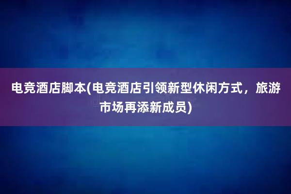 电竞酒店脚本(电竞酒店引领新型休闲方式，旅游市场再添新成员)