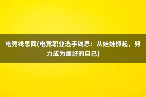 电竞钱思同(电竞职业选手钱思：从娃娃抓起，努力成为最好的自己)