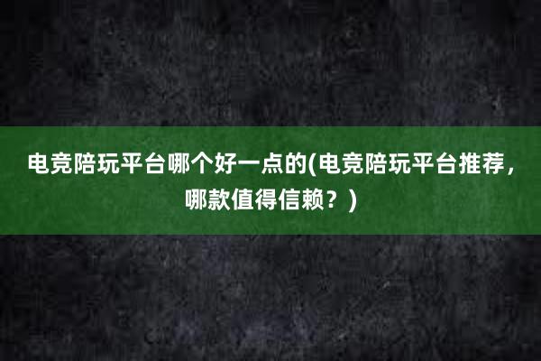 电竞陪玩平台哪个好一点的(电竞陪玩平台推荐，哪款值得信赖？)