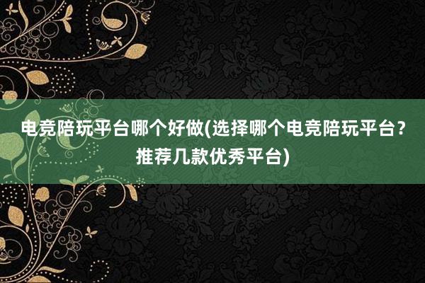 电竞陪玩平台哪个好做(选择哪个电竞陪玩平台？推荐几款优秀平台)