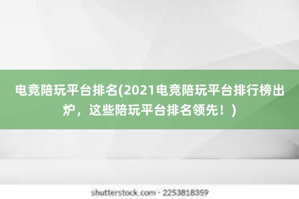 电竞陪玩平台排名(2021电竞陪玩平台排行榜出炉，这些陪玩平台排名领先！)